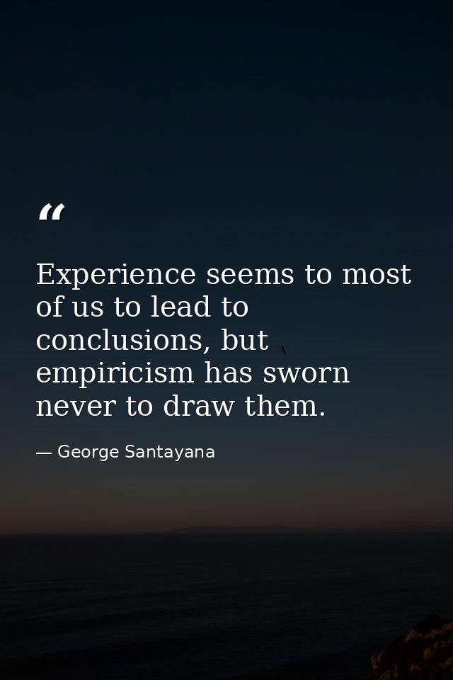 Experience seems to most of us to lead to conclusions, but empiricism has sworn never to draw them. — George Santayana