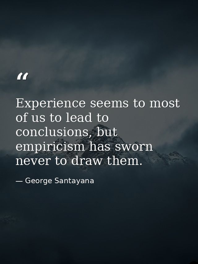 Experience seems to most of us to lead to conclusions, but empiricism has sworn never to draw them. — George Santayana