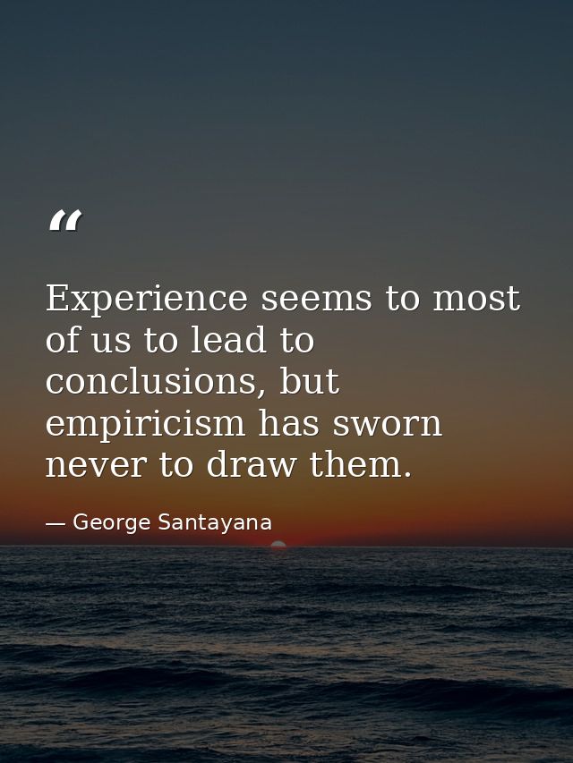 Experience seems to most of us to lead to conclusions, but empiricism has sworn never to draw them. — George Santayana