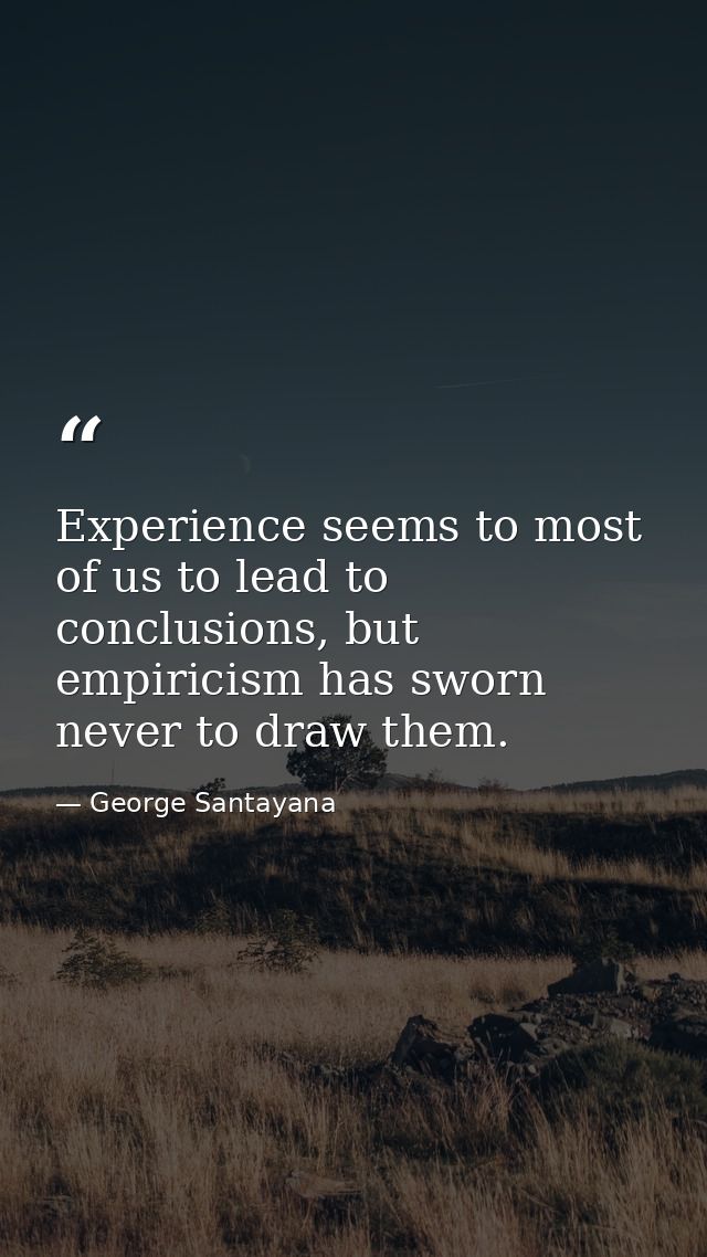 Experience seems to most of us to lead to conclusions, but empiricism has sworn never to draw them. — George Santayana