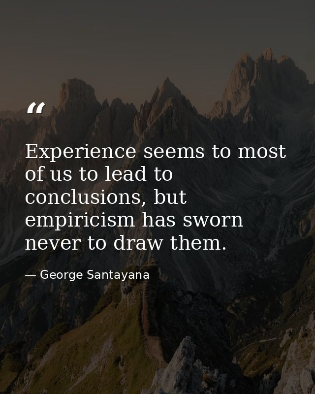 Experience seems to most of us to lead to conclusions, but empiricism has sworn never to draw them. — George Santayana