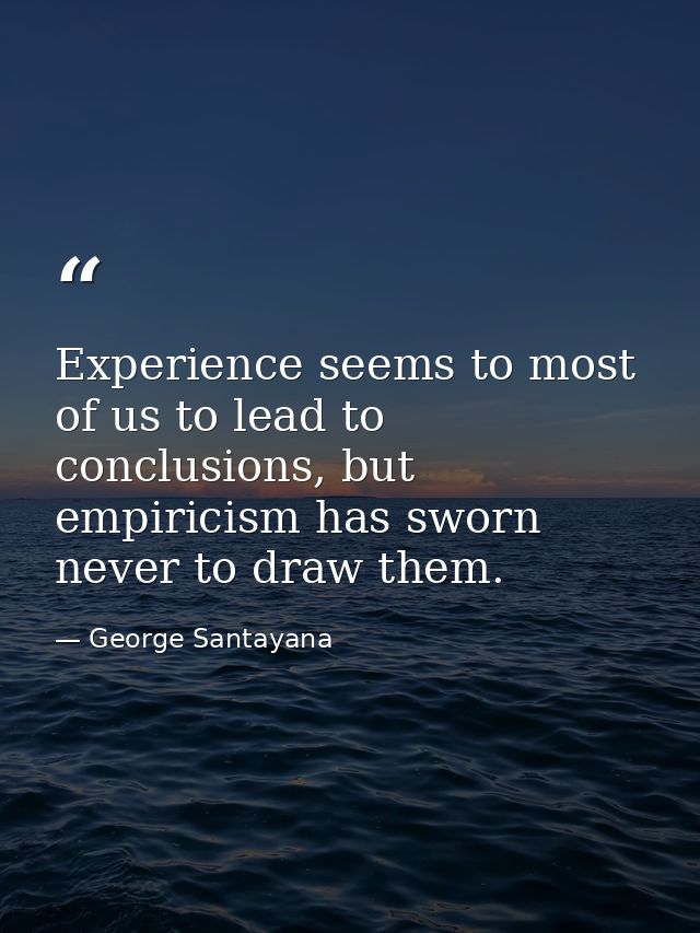 Experience seems to most of us to lead to conclusions, but empiricism has sworn never to draw them. — George Santayana