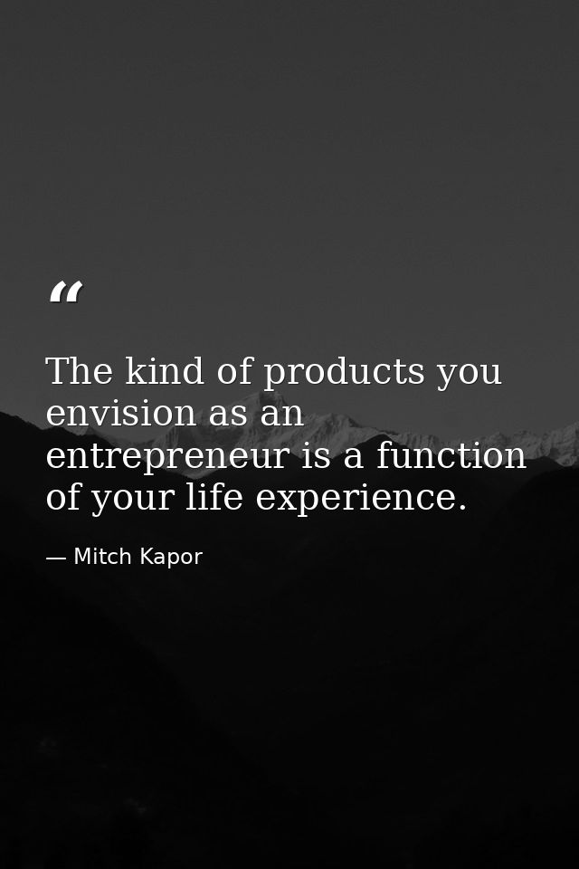 The kind of products you envision as an entrepreneur is a function of your life experience. — Mitch Kapor