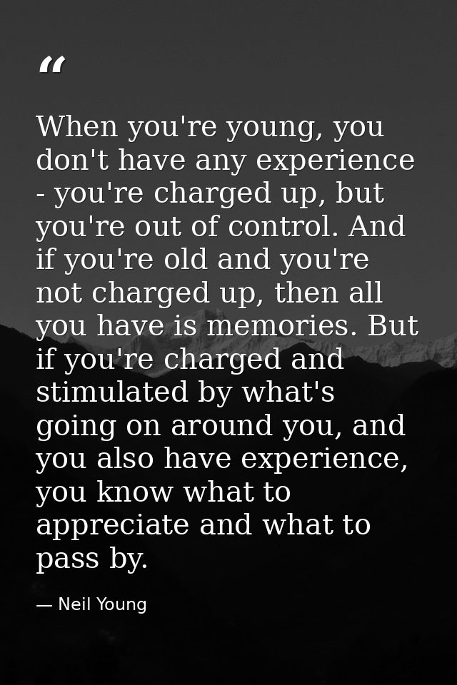 When you're young, you don't have any experience - you're charged up, but you're out of control. And if you're old and y — Neil Young