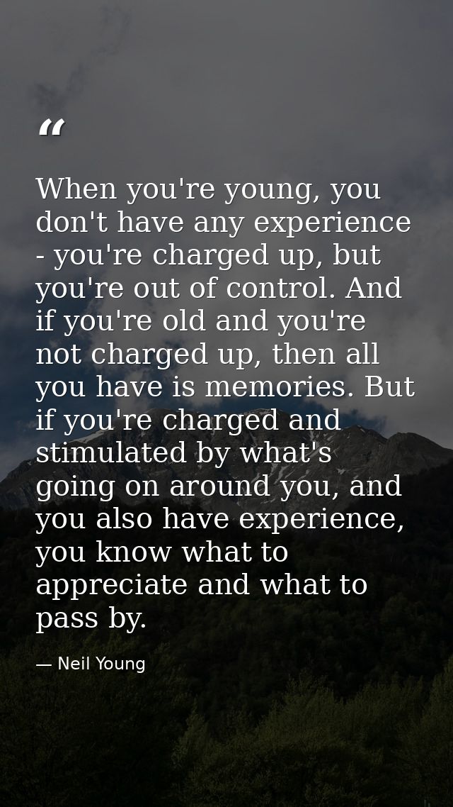 When you're young, you don't have any experience - you're charged up, but you're out of control. And if you're old and y — Neil Young