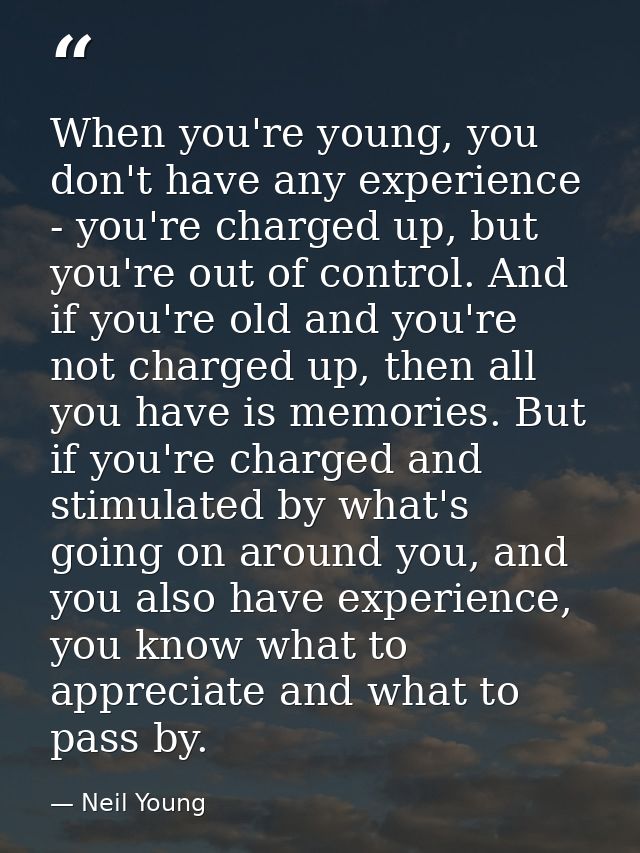 When you're young, you don't have any experience - you're charged up, but you're out of control. And if you're old and y — Neil Young