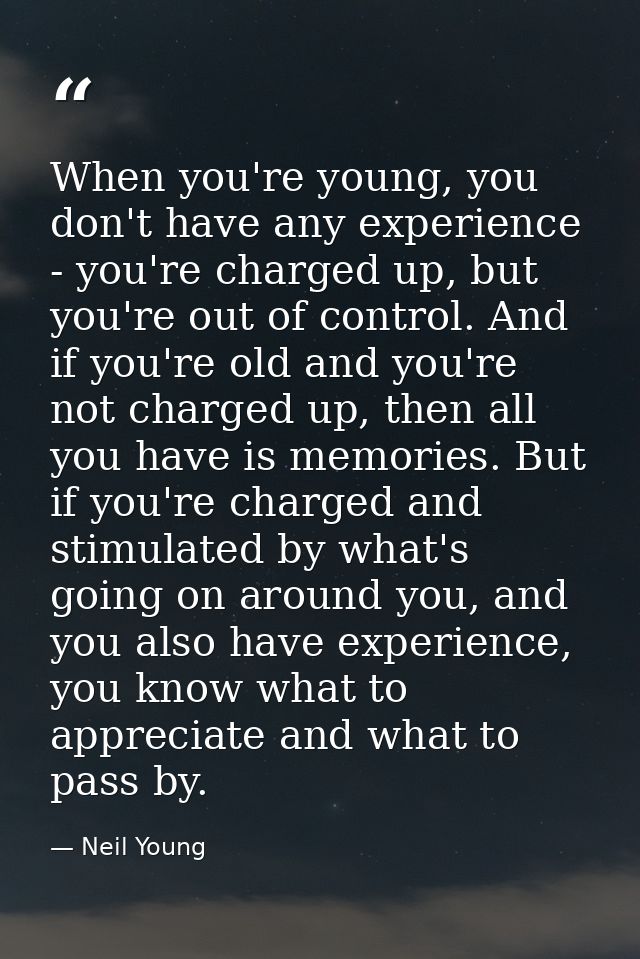 When you're young, you don't have any experience - you're charged up, but you're out of control. And if you're old and y — Neil Young