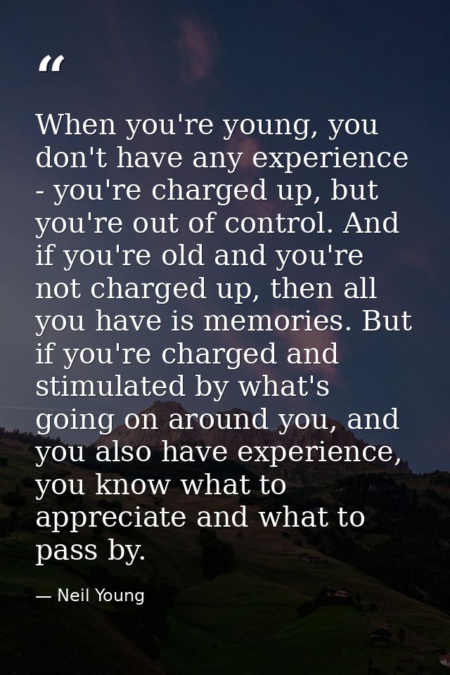 When you're young, you don't have any experience - you're charged up, but you're out of control. And if you're old and y — Neil Young