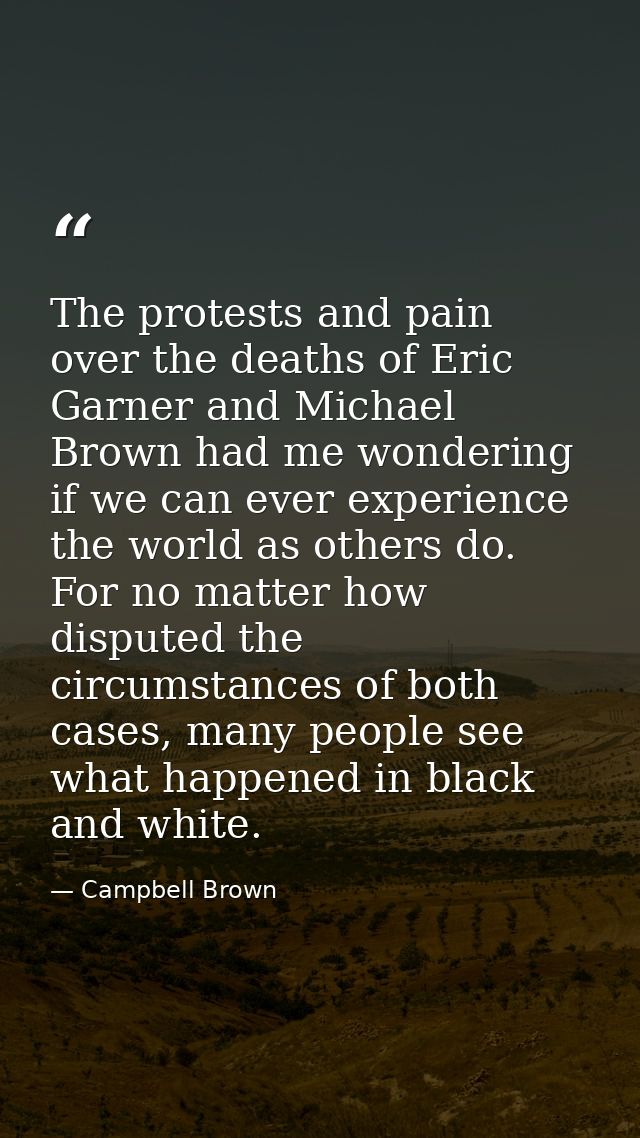 The protests and pain over the deaths of Eric Garner and Michael Brown had me wondering if we can ever experience the wo — Campbell Brown