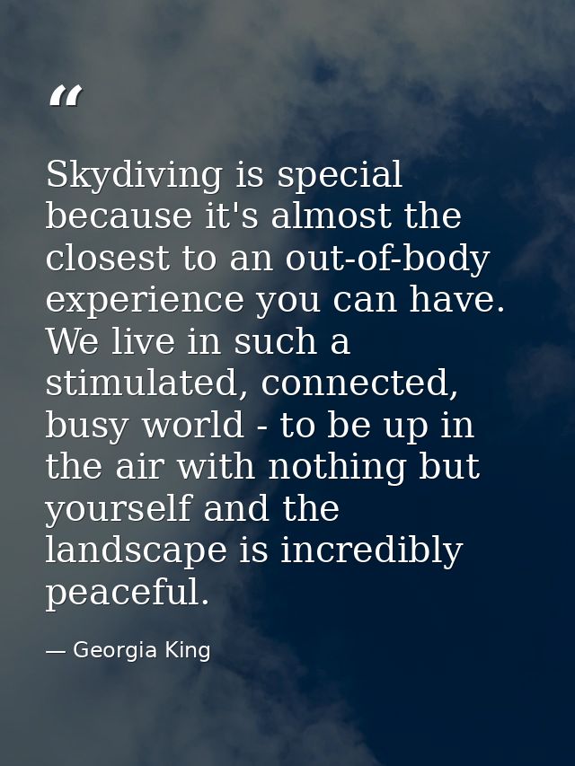Skydiving is special because it's almost the closest to an out-of-body experience you can have. We live in such a stimul — Georgia King