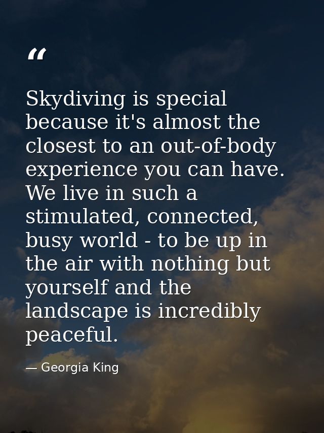 Skydiving is special because it's almost the closest to an out-of-body experience you can have. We live in such a stimul — Georgia King
