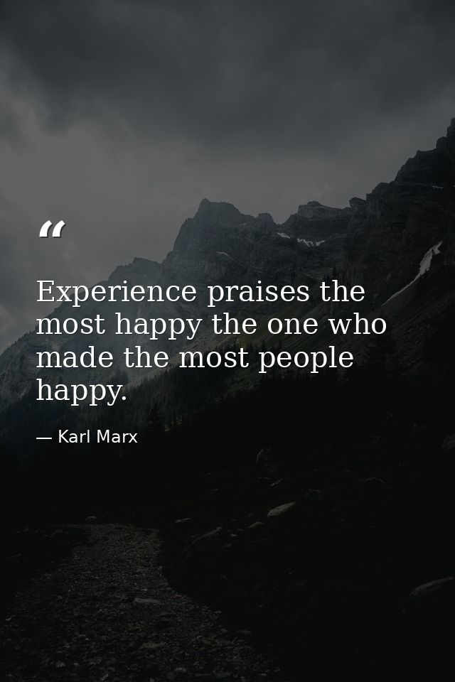 Experience praises the most happy the one who made the most people happy. — Karl Marx