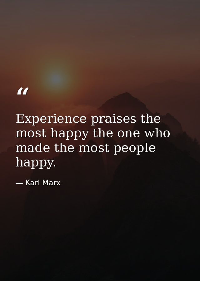 Experience praises the most happy the one who made the most people happy. — Karl Marx