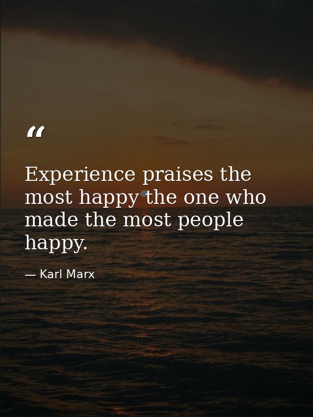 Experience praises the most happy the one who made the most people happy. — Karl Marx