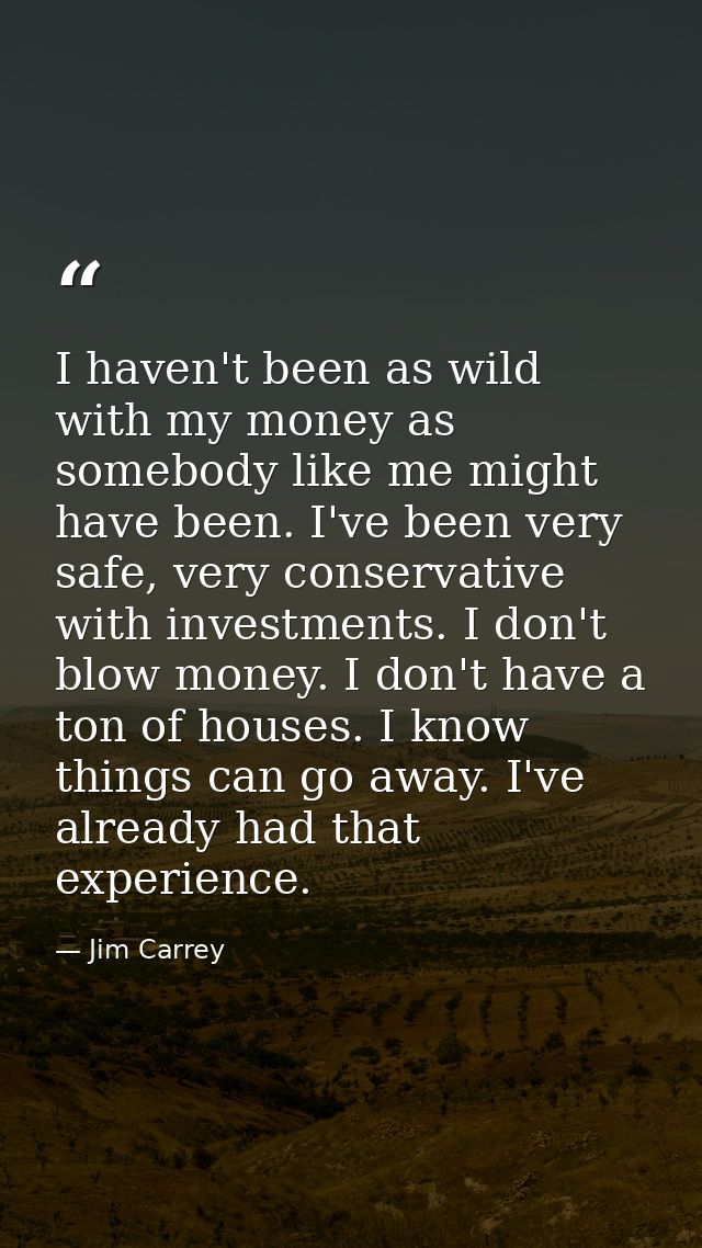I haven't been as wild with my money as somebody like me might have been. I've been very safe, very conservative with in — Jim Carrey