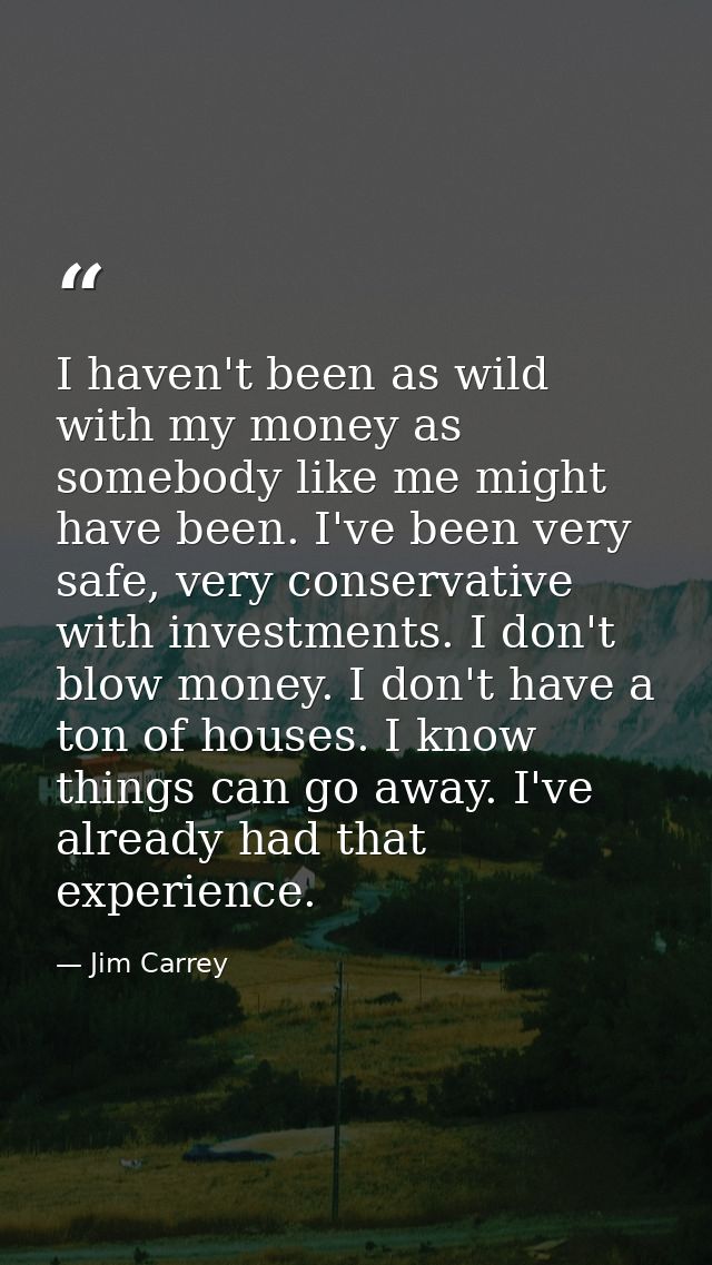 I haven't been as wild with my money as somebody like me might have been. I've been very safe, very conservative with in — Jim Carrey