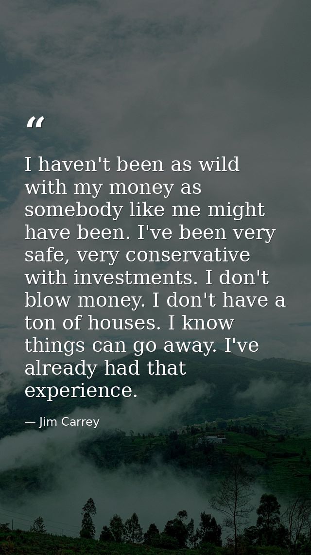 I haven't been as wild with my money as somebody like me might have been. I've been very safe, very conservative with in — Jim Carrey