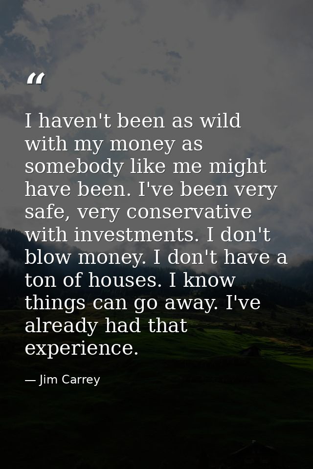 I haven't been as wild with my money as somebody like me might have been. I've been very safe, very conservative with in — Jim Carrey