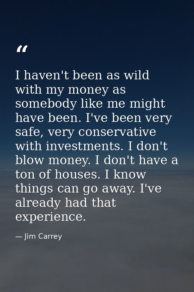 I haven't been as wild with my money as somebody like me might have been. I've been very safe, very conservative with in — Jim Carrey