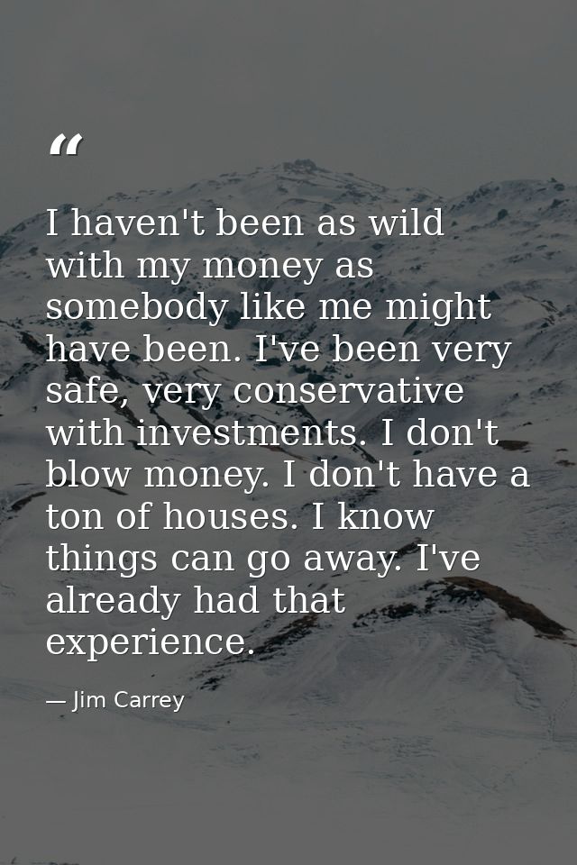 I haven't been as wild with my money as somebody like me might have been. I've been very safe, very conservative with in — Jim Carrey