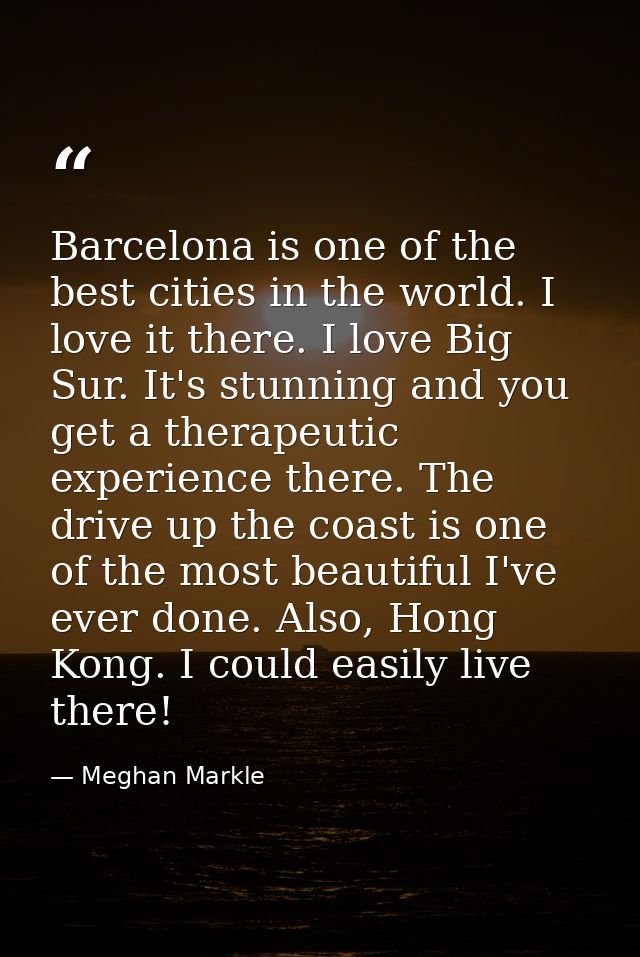 Barcelona is one of the best cities in the world. I love it there. I love Big Sur. It's stunning and you get a therapeut — Meghan Markle