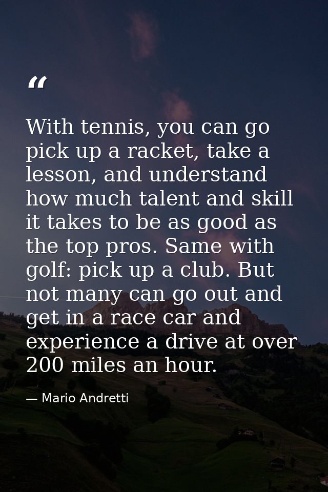 With tennis, you can go pick up a racket, take a lesson, and understand how much talent and skill it takes to be as good — Mario Andretti