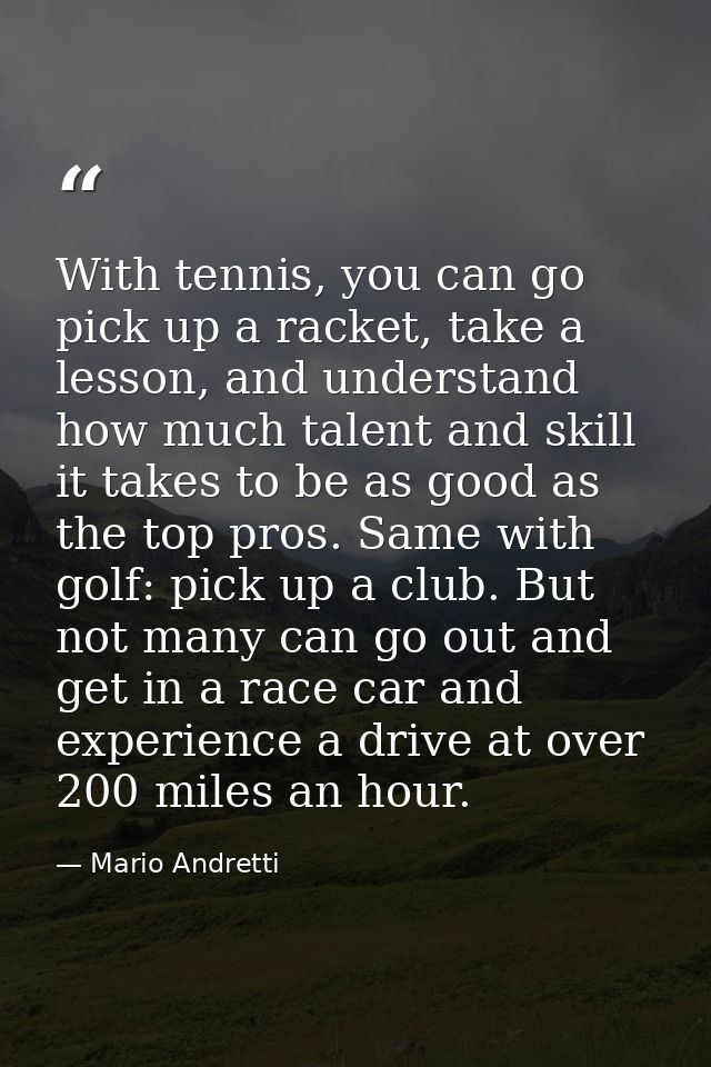 With tennis, you can go pick up a racket, take a lesson, and understand how much talent and skill it takes to be as good — Mario Andretti