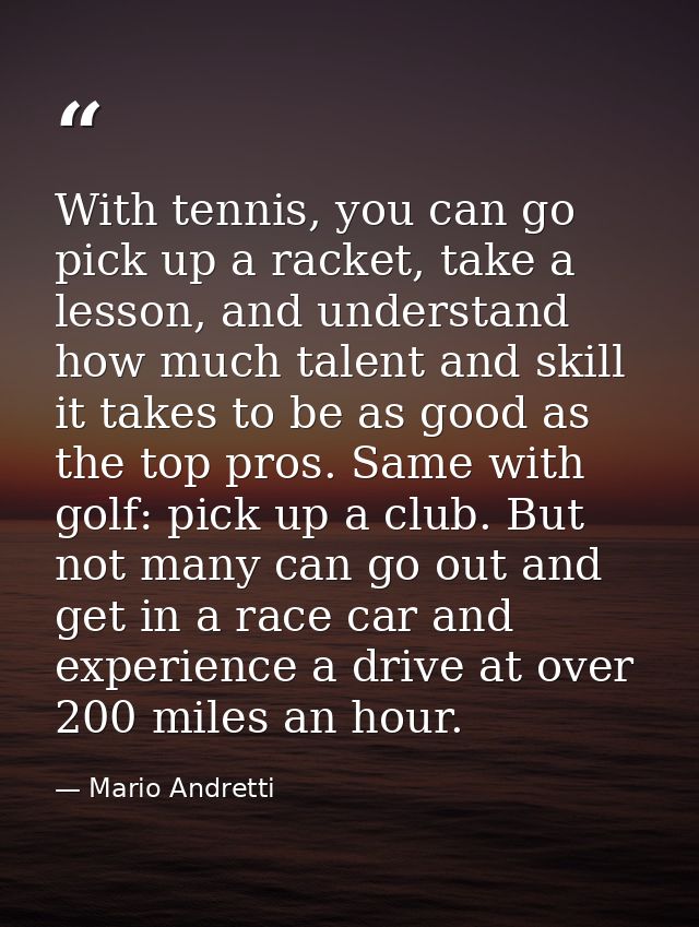 With tennis, you can go pick up a racket, take a lesson, and understand how much talent and skill it takes to be as good — Mario Andretti