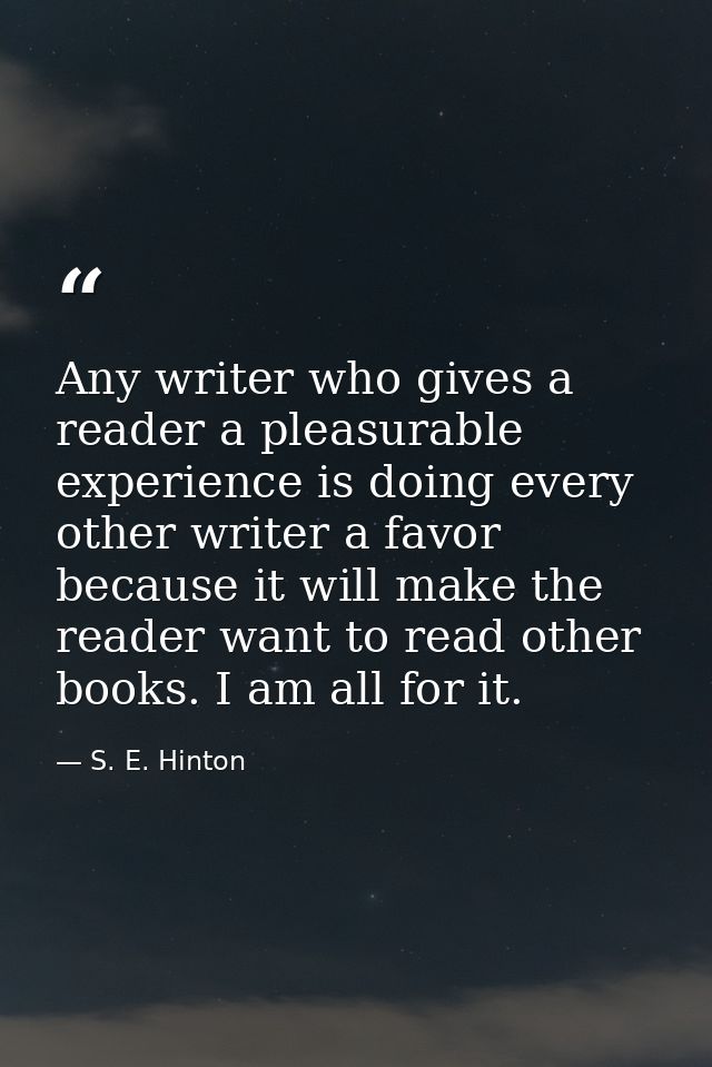 Any writer who gives a reader a pleasurable experience is doing every other writer a favor because it will make the read — S. E. Hinton