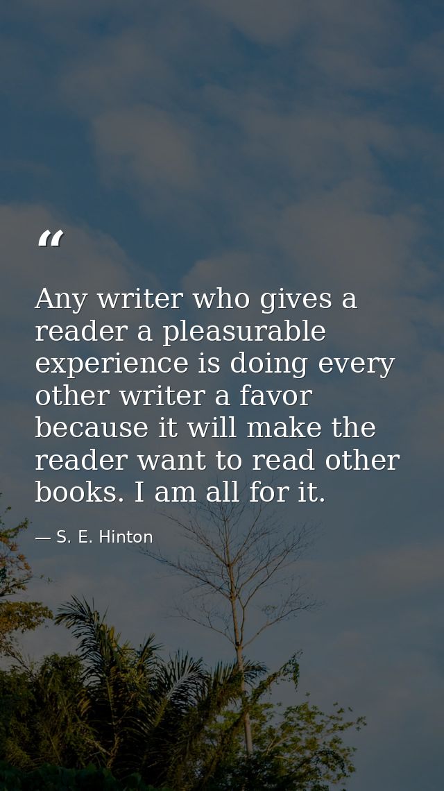 Any writer who gives a reader a pleasurable experience is doing every other writer a favor because it will make the read — S. E. Hinton