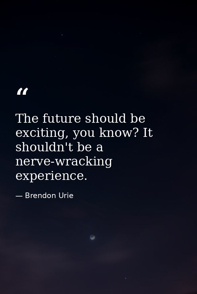 The future should be exciting, you know? It shouldn't be a nerve-wracking experience. — Brendon Urie