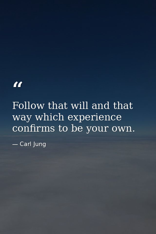 Follow that will and that way which experience confirms to be your own. — Carl Jung
