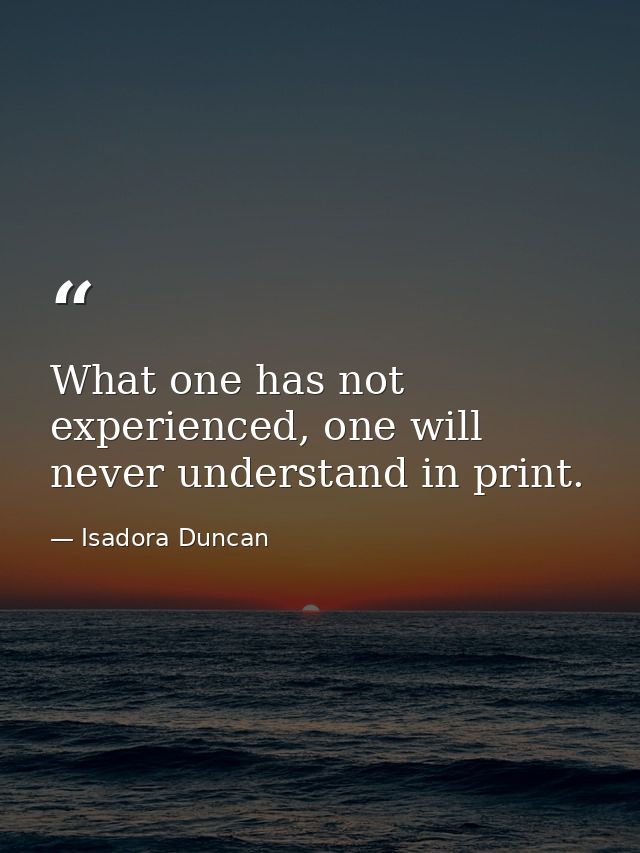 What one has not experienced, one will never understand in print. — Isadora Duncan