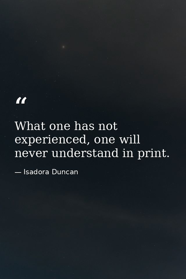 What one has not experienced, one will never understand in print. — Isadora Duncan