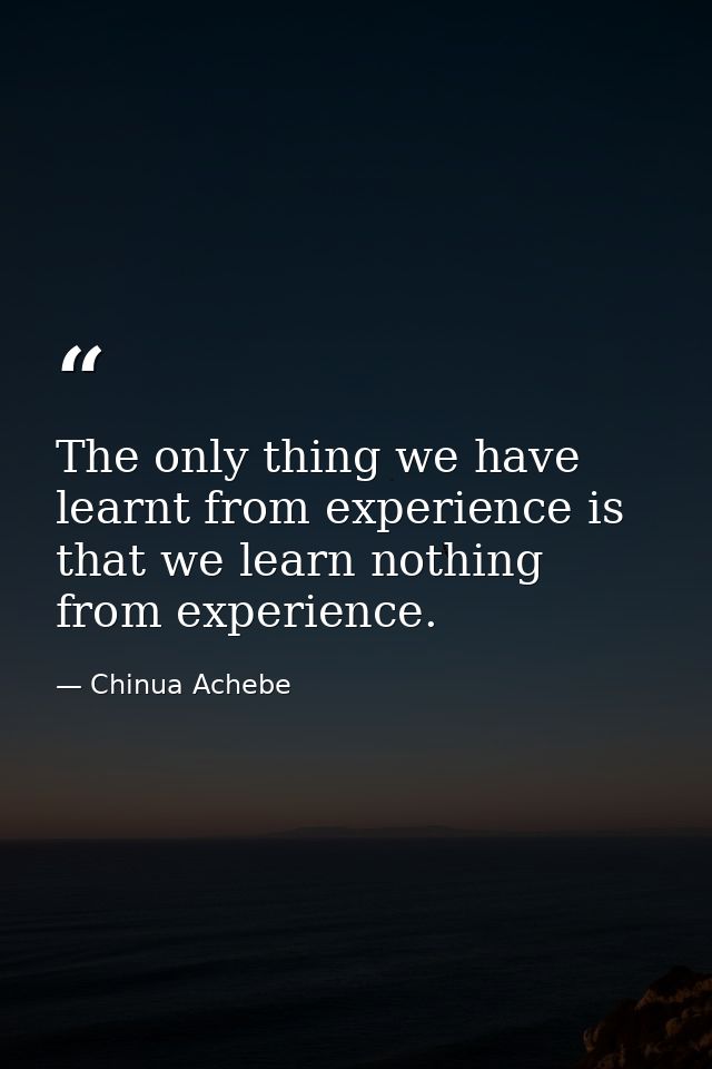 The only thing we have learnt from experience is that we learn nothing from experience. — Chinua Achebe
