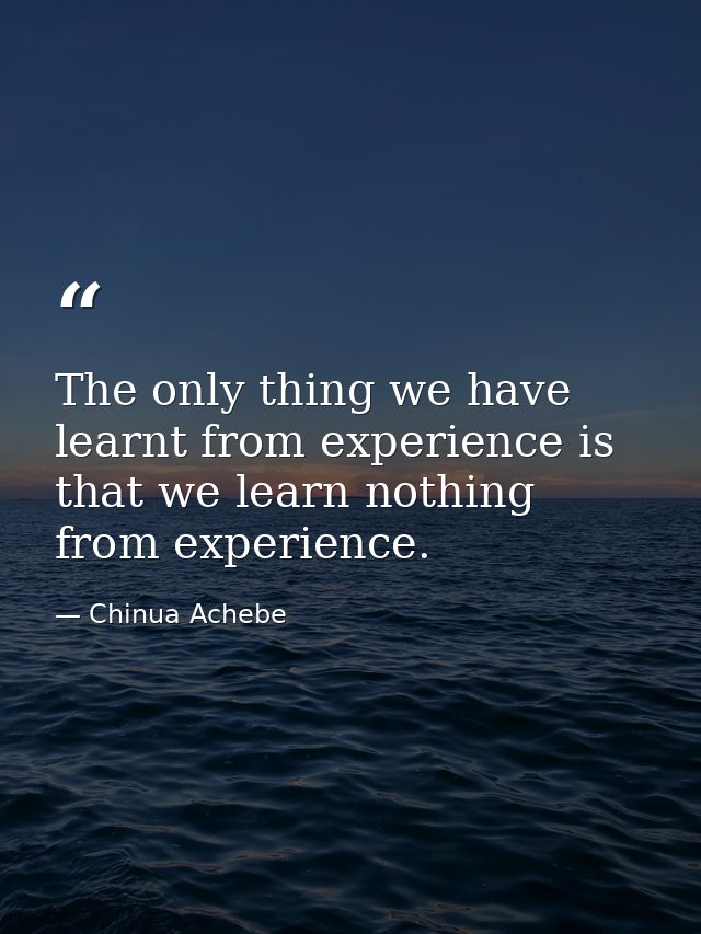 The only thing we have learnt from experience is that we learn nothing from experience. — Chinua Achebe