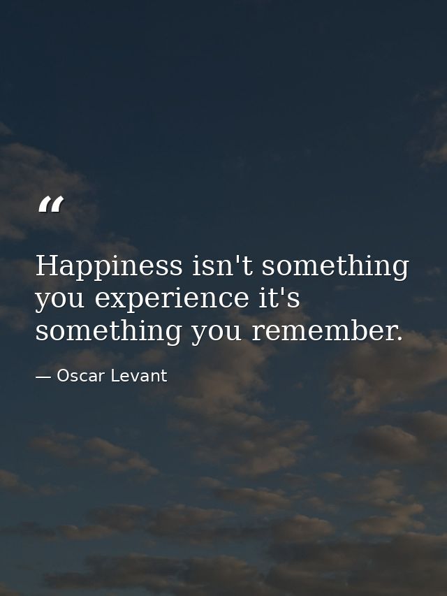 Happiness isn't something you experience it's something you remember. — Oscar Levant