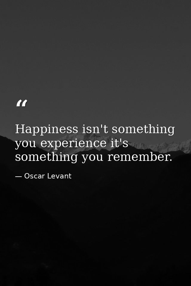 Happiness isn't something you experience it's something you remember. — Oscar Levant