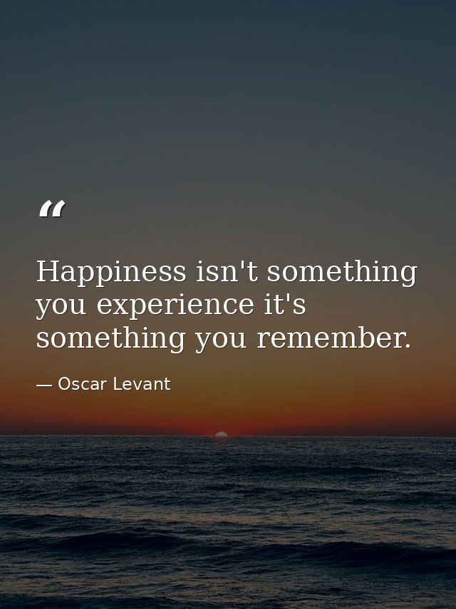 Happiness isn't something you experience it's something you remember. — Oscar Levant
