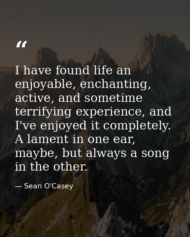 I have found life an enjoyable, enchanting, active, and sometime terrifying experience, and I've enjoyed it completely.  — Sean O'Casey