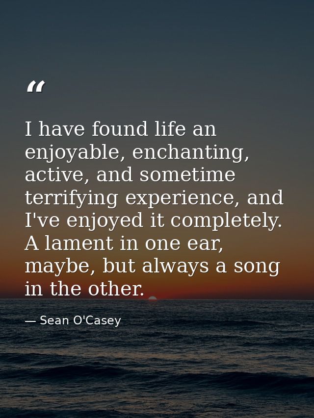 I have found life an enjoyable, enchanting, active, and sometime terrifying experience, and I've enjoyed it completely.  — Sean O'Casey