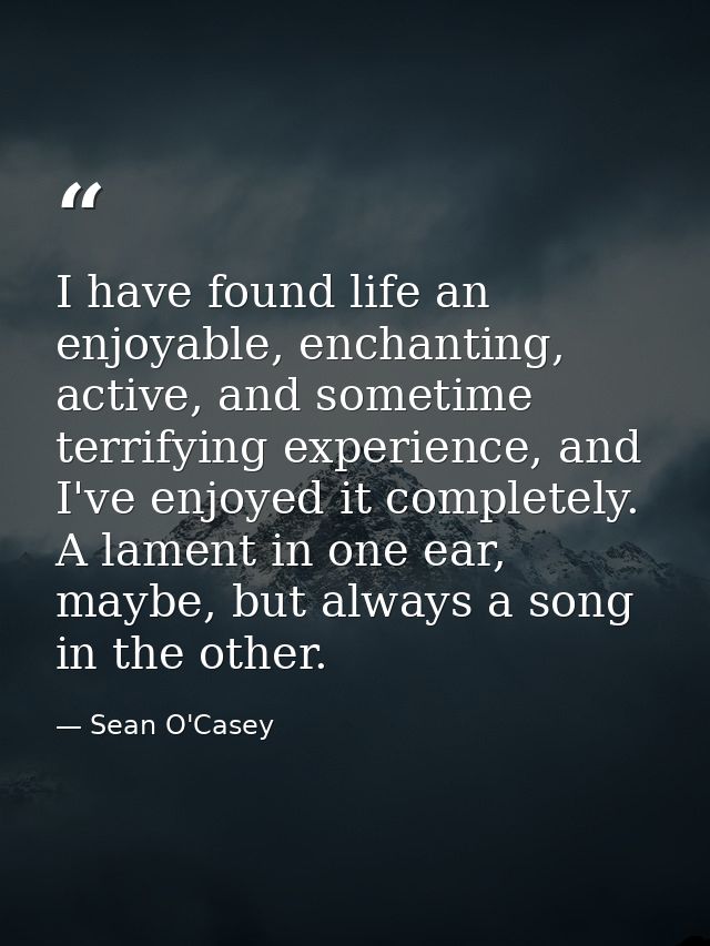 I have found life an enjoyable, enchanting, active, and sometime terrifying experience, and I've enjoyed it completely.  — Sean O'Casey