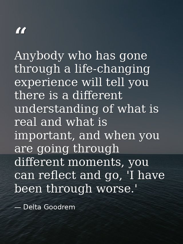 Anybody who has gone through a life-changing experience will tell you there is a different understanding of what is real — Delta Goodrem