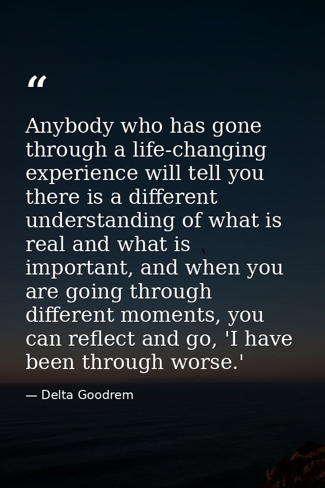 Anybody who has gone through a life-changing experience will tell you there is a different understanding of what is real — Delta Goodrem