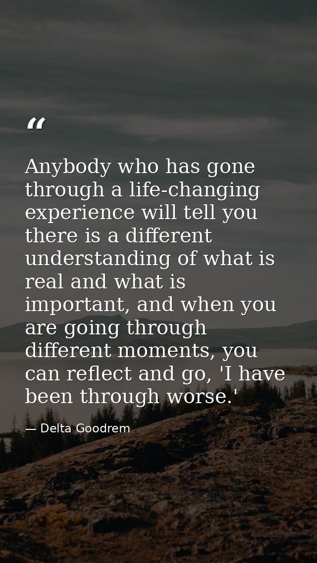 Anybody who has gone through a life-changing experience will tell you there is a different understanding of what is real — Delta Goodrem