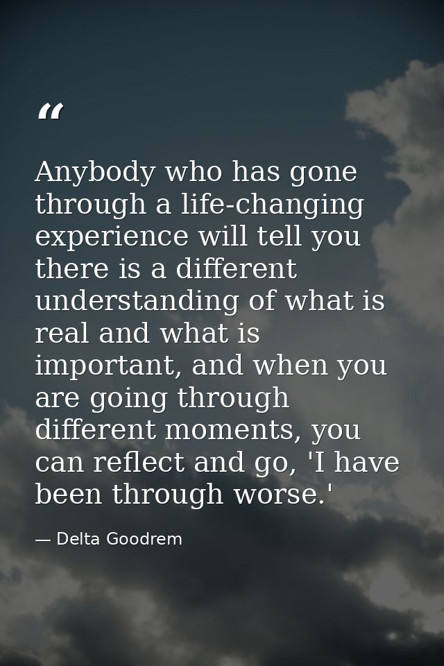 Anybody who has gone through a life-changing experience will tell you there is a different understanding of what is real — Delta Goodrem