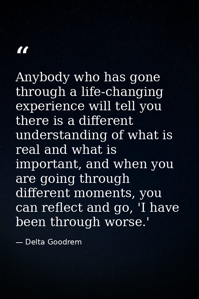 Anybody who has gone through a life-changing experience will tell you there is a different understanding of what is real — Delta Goodrem