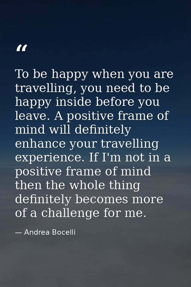 To be happy when you are travelling, you need to be happy inside before you leave. A positive frame of mind will definit — Andrea Bocelli