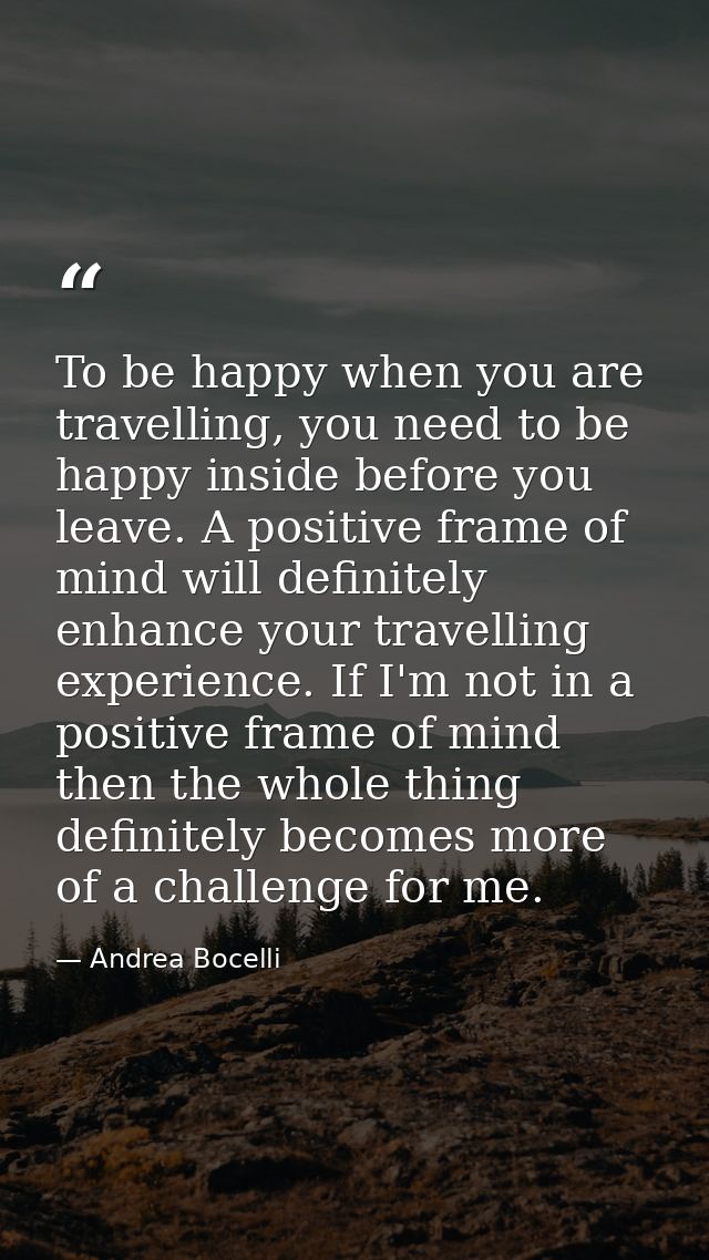 To be happy when you are travelling, you need to be happy inside before you leave. A positive frame of mind will definit — Andrea Bocelli