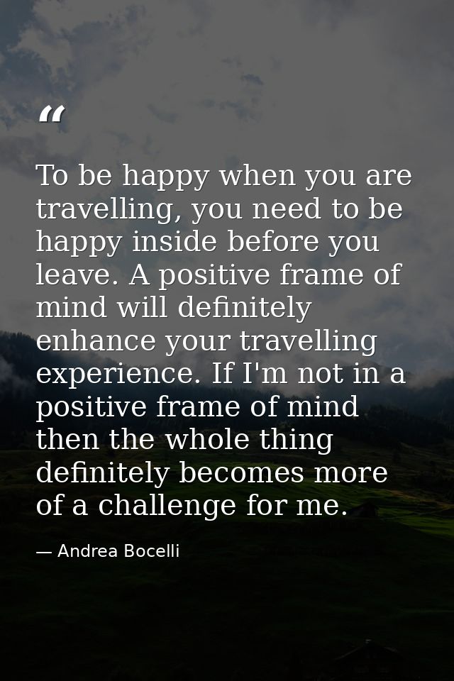 To be happy when you are travelling, you need to be happy inside before you leave. A positive frame of mind will definit — Andrea Bocelli